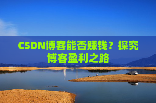 CSDN博客能否赚钱？探究博客盈利之路